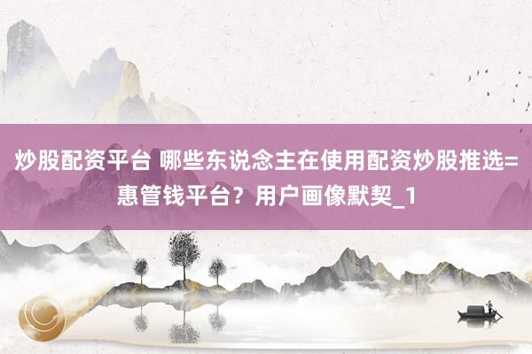 炒股配资平台 哪些东说念主在使用配资炒股推选=惠管钱平台？用户画像默契_1