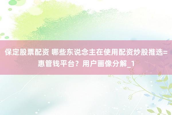 保定股票配资 哪些东说念主在使用配资炒股推选=惠管钱平台？用户画像分解_1