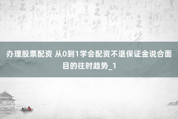 办理股票配资 从0到1学会配资不退保证金说合面目的往时趋势_1