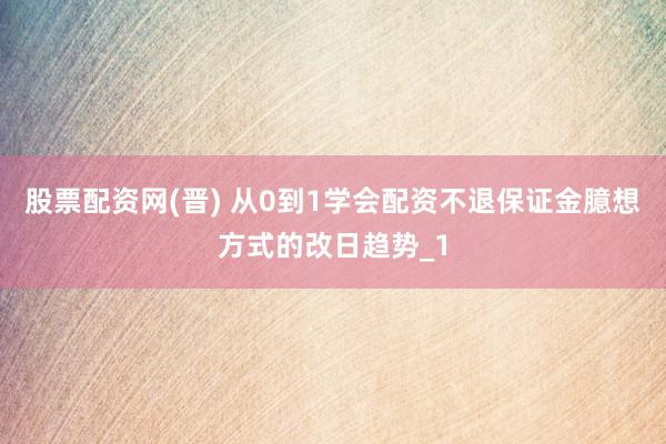股票配资网(晋) 从0到1学会配资不退保证金臆想方式的改日趋势_1