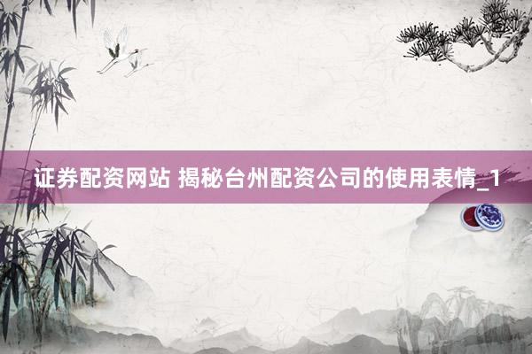 证券配资网站 揭秘台州配资公司的使用表情_1