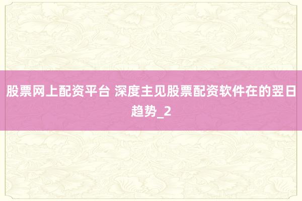 股票网上配资平台 深度主见股票配资软件在的翌日趋势_2
