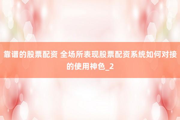 靠谱的股票配资 全场所表现股票配资系统如何对接的使用神色_2