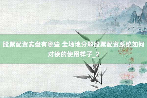 股票配资实盘有哪些 全场地分解股票配资系统如何对接的使用样子_2