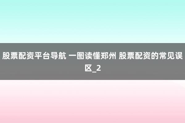 股票配资平台导航 一图读懂郑州 股票配资的常见误区_2
