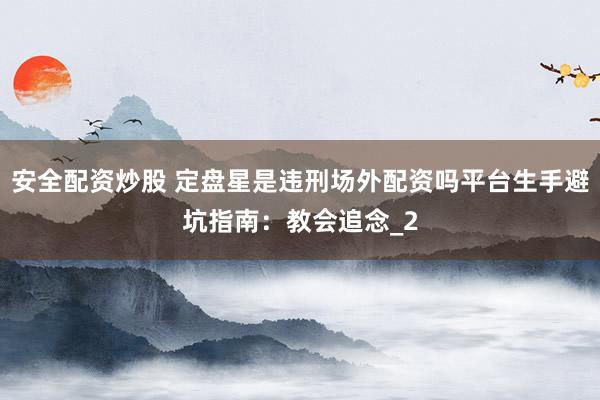 安全配资炒股 定盘星是违刑场外配资吗平台生手避坑指南：教会追念_2