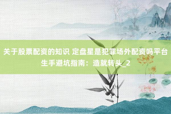 关于股票配资的知识 定盘星是犯罪场外配资吗平台生手避坑指南：造就转头_2