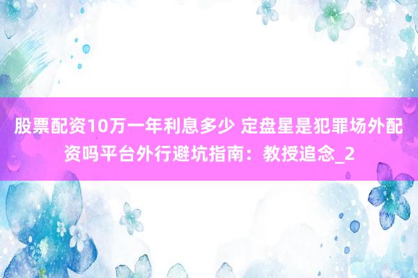 股票配资10万一年利息多少 定盘星是犯罪场外配资吗平台外行避坑指南：教授追念_2