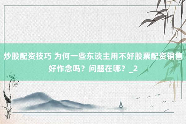 炒股配资技巧 为何一些东谈主用不好股票配资销售好作念吗？问题在哪？_2