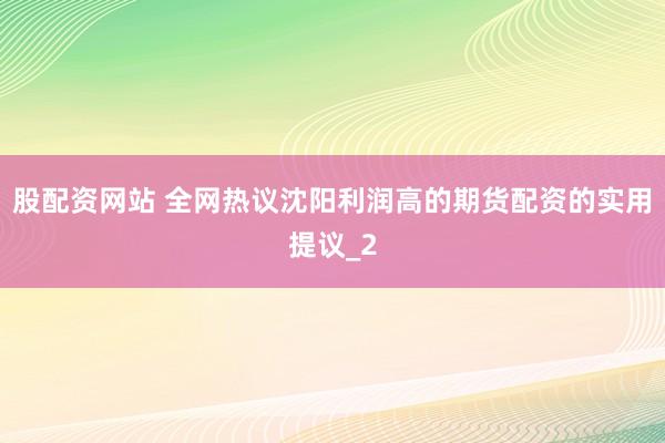股配资网站 全网热议沈阳利润高的期货配资的实用提议_2