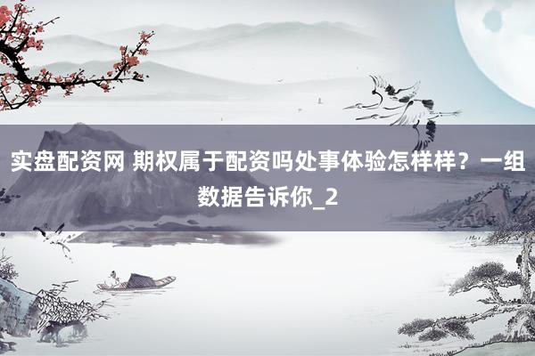 实盘配资网 期权属于配资吗处事体验怎样样？一组数据告诉你_2
