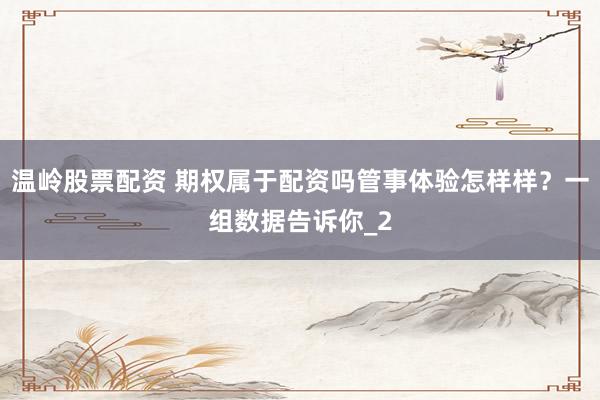 温岭股票配资 期权属于配资吗管事体验怎样样？一组数据告诉你_2