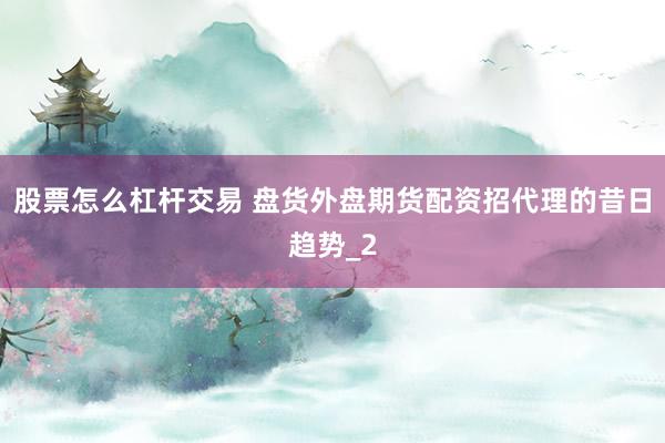 股票怎么杠杆交易 盘货外盘期货配资招代理的昔日趋势_2