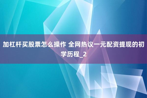 加杠杆买股票怎么操作 全网热议一元配资提现的初学历程_2