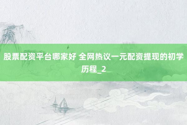 股票配资平台哪家好 全网热议一元配资提现的初学历程_2