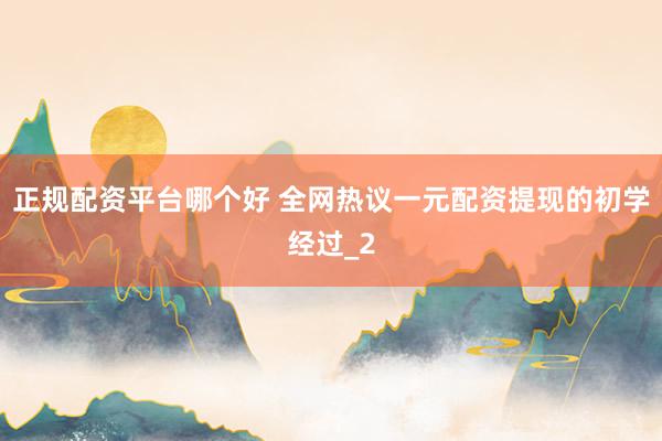 正规配资平台哪个好 全网热议一元配资提现的初学经过_2