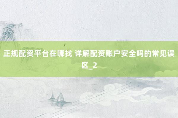 正规配资平台在哪找 详解配资账户安全吗的常见误区_2