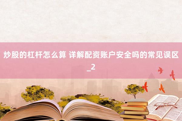 炒股的杠杆怎么算 详解配资账户安全吗的常见误区_2