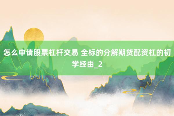 怎么申请股票杠杆交易 全标的分解期货配资杠的初学经由_2