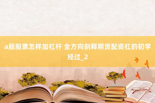 a股股票怎样加杠杆 全方向剖释期货配资杠的初学经过_2