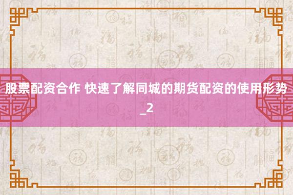 股票配资合作 快速了解同城的期货配资的使用形势_2