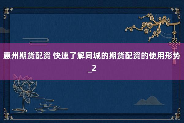 惠州期货配资 快速了解同城的期货配资的使用形势_2