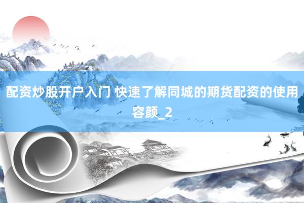 配资炒股开户入门 快速了解同城的期货配资的使用容颜_2