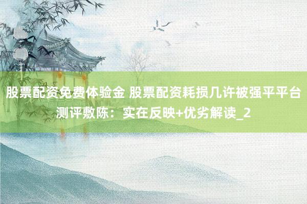 股票配资免费体验金 股票配资耗损几许被强平平台测评敷陈：实在反映+优劣解读_2