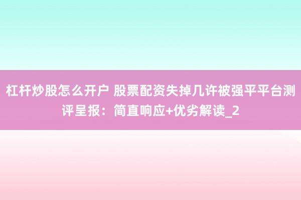 杠杆炒股怎么开户 股票配资失掉几许被强平平台测评呈报：简直响应+优劣解读_2