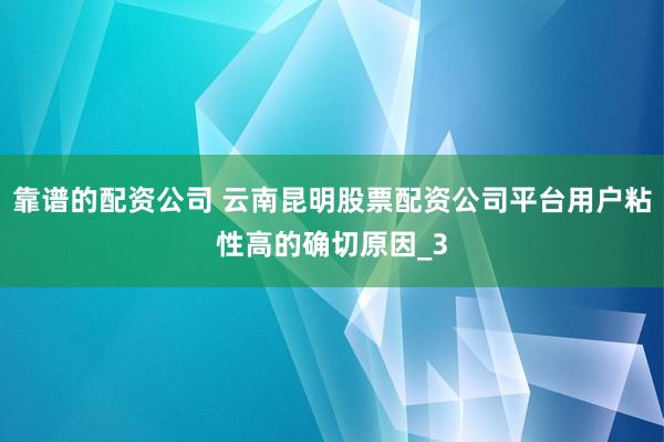 靠谱的配资公司 云南昆明股票配资公司平台用户粘性高的确切原因_3