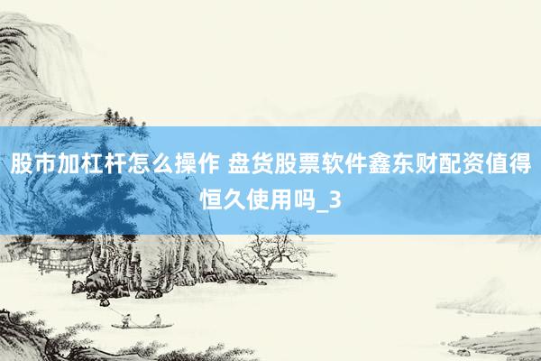 股市加杠杆怎么操作 盘货股票软件鑫东财配资值得恒久使用吗_3