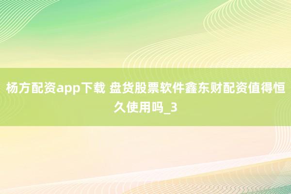 杨方配资app下载 盘货股票软件鑫东财配资值得恒久使用吗_3