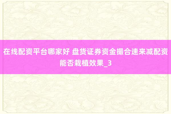 在线配资平台哪家好 盘货证券资金撮合速来减配资能否栽植效果_3