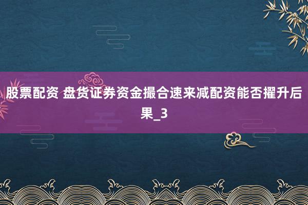 股票配资 盘货证券资金撮合速来减配资能否擢升后果_3