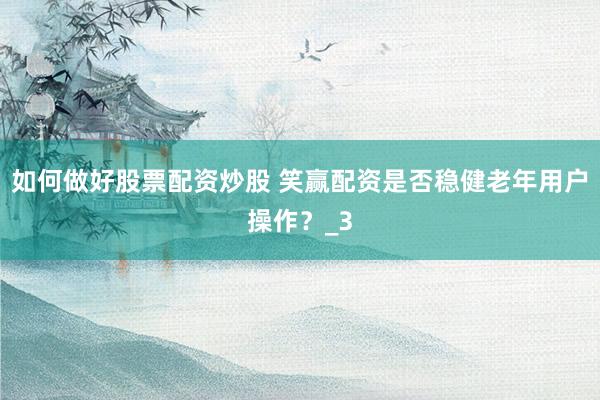 如何做好股票配资炒股 笑赢配资是否稳健老年用户操作？_3