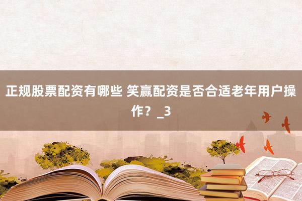 正规股票配资有哪些 笑赢配资是否合适老年用户操作？_3
