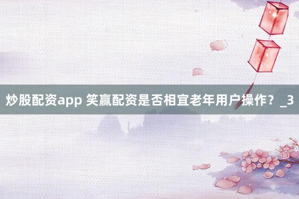 炒股配资app 笑赢配资是否相宜老年用户操作？_3