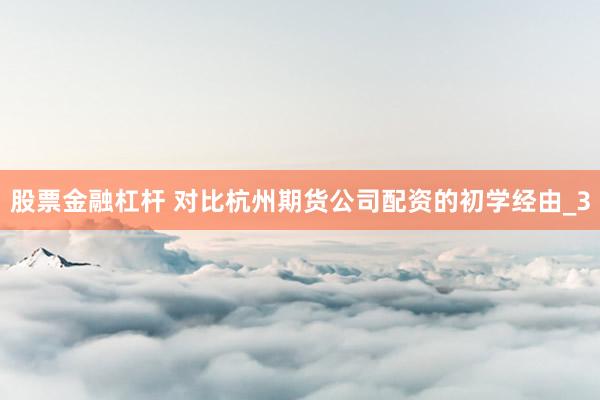 股票金融杠杆 对比杭州期货公司配资的初学经由_3