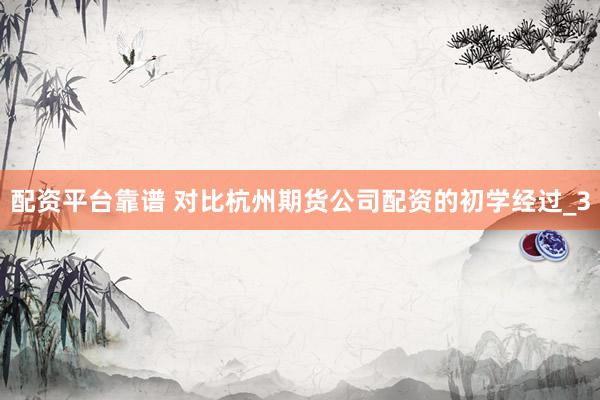 配资平台靠谱 对比杭州期货公司配资的初学经过_3