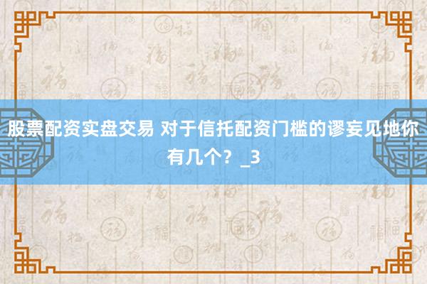 股票配资实盘交易 对于信托配资门槛的谬妄见地你有几个？_3