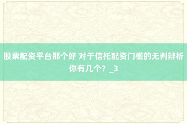 股票配资平台那个好 对于信托配资门槛的无判辨析你有几个？_3