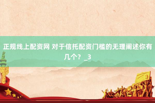 正规线上配资网 对于信托配资门槛的无理阐述你有几个？_3