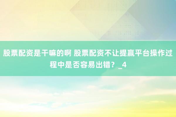 股票配资是干嘛的啊 股票配资不让提赢平台操作过程中是否容易出错？_4