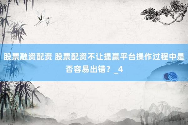 股票融资配资 股票配资不让提赢平台操作过程中是否容易出错？_4