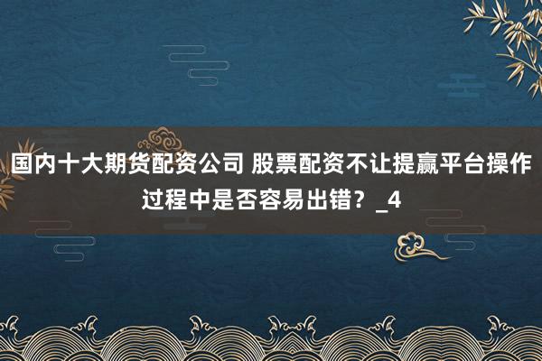 国内十大期货配资公司 股票配资不让提赢平台操作过程中是否容易出错？_4