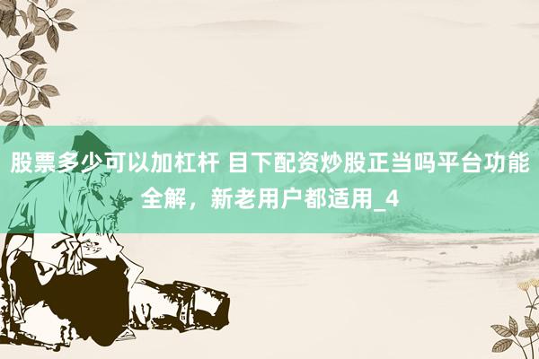 股票多少可以加杠杆 目下配资炒股正当吗平台功能全解，新老用户都适用_4