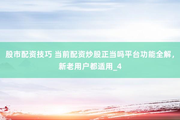 股市配资技巧 当前配资炒股正当吗平台功能全解，新老用户都适用_4
