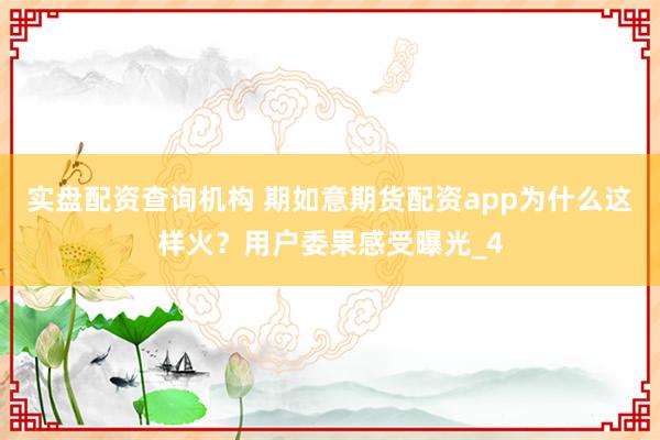 实盘配资查询机构 期如意期货配资app为什么这样火？用户委果感受曝光_4