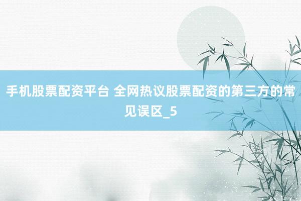 手机股票配资平台 全网热议股票配资的第三方的常见误区_5