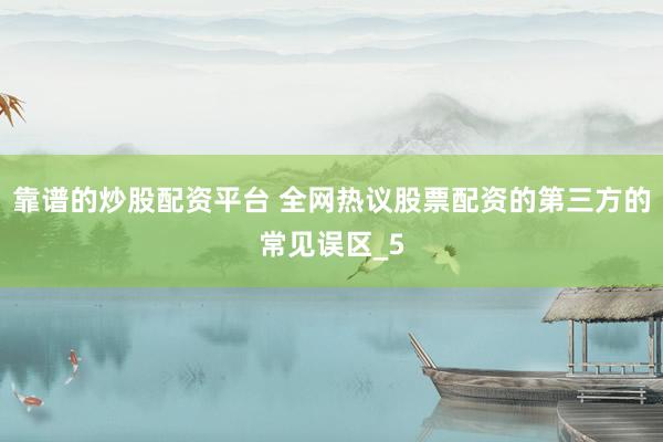 靠谱的炒股配资平台 全网热议股票配资的第三方的常见误区_5